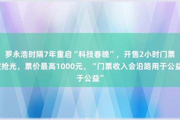 罗永浩时隔7年重启“科技春晚”，开售2小时门票被抢光，票价最高1000元，“门票收入会沿路用于公益”